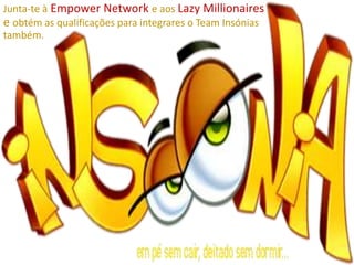 Junta-te à Empower Network e aos Lazy Millionaires
e obtém as qualificações para integrares o Team Insónias
também.
 
