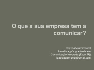 O que a sua empresa tem a
              comunicar?

                        Por: Isabela Pimentel
                 Jornalista, pós graduada em
             Comunicação integrada (Espm/Rj)
                isabeladpimentel@gmail.com
 