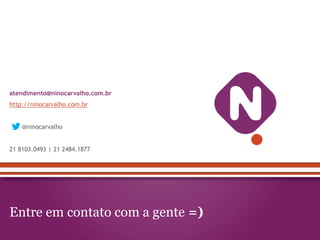 atendimento@ninocarvalho.com.br
http://ninocarvalho.com.br


    @ninocarvalho


21 8103.0493 | 21 2484.1877




Entre em contato com a gente =)
 