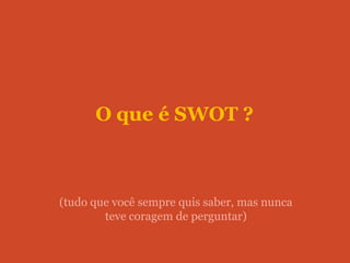 O que é SWOT ?



(tudo que você sempre quis saber, mas nunca
        teve coragem de perguntar)
 