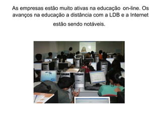 As empresas estão muito ativas na educação   on-line. Os avanços na educação a distância com a LDB e a Internet estão sendo notáveis.   