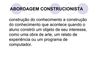ABORDAGEM CONSTRUCIONISTA construção do conhecimento a construção do conhecimento que acontece quando o aluno constrói um objeto de seu interesse, como uma obra de arte, um relato de experiência ou um programa de computador. 