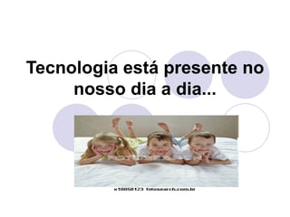 Tecnologia está presente no nosso dia a dia... 