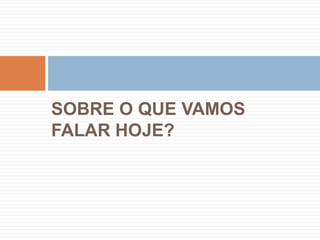 SOBRE O QUE VAMOS FALAR HOJE?