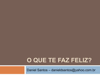 O QUE TE FAZ FELIZ? Daniel Santos – danieldsantos@yahoo.com.br 