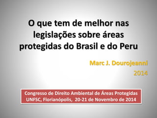 O que tem de melhor nas
legislações sobre áreas
protegidas do Brasil e do Peru
Marc J. Dourojeanni
2014
Congresso de Direito Ambiental de Áreas Protegidas
UNFSC, Florianópolis, 20-21 de Novembro de 2014
 