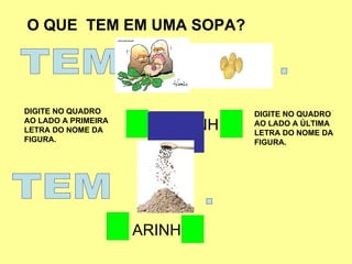 O QUE  TEM EM UMA SOPA? TEM  . DIGITE NO QUADRO AO LADO A PRIMEIRA LETRA DO NOME DA FIGURA. DIGITE NO QUADRO AO LADO A ÚLTIMA LETRA DO NOME DA FIGURA. TEM  . ARINH ATATINH 