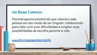 por Bruno Carrasco
Psicoterapeuta existencial, que valoriza cada
pessoa em seu modo de ser singular, colaborando
para lidar com suas diﬁculdades e ampliar suas
possibilidades de escolha perante a vida.
www.brunopsiexistencial.tk
 