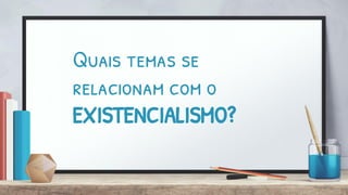 Quais temas se
relacionam com o
EXISTENCIALISMO?
 