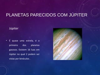 PLANETAS PARECIDOS COM JÚPITER
Júpiter
• É quase uma estrela, é o
primeiro dos planetas
gasosos. Existem 16 luas em
Júpite...