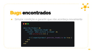 Bugs encontrados
10
● Simular condição e garantir que não aconteça novamente
 