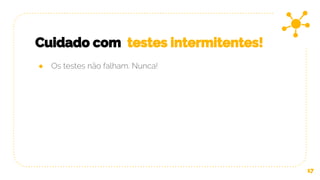 Cuidado com testes intermitentes!
17
● Os testes não falham. Nunca!
 