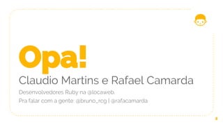 Opa!
Claudio Martins e Rafael Camarda
Desenvolvedores Ruby na @locaweb.
Pra falar com a gente: @bruno_rcg | @rafacamarda
2
 