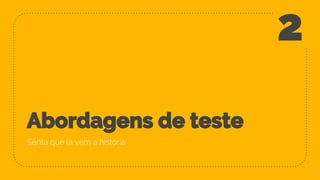 Abordagens de teste
Senta que la vem a história
2
 