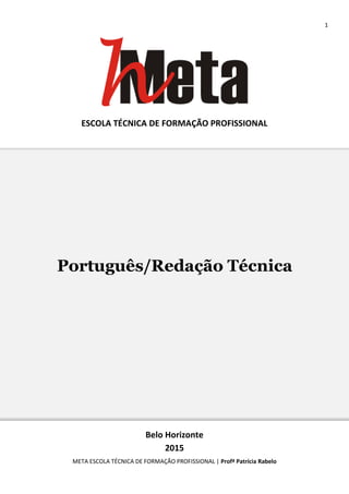 1
META ESCOLA TÉCNICA DE FORMAÇÃO PROFISSIONAL | Profª Patrícia Rabelo
ESCOLA TÉCNICA DE FORMAÇÃO PROFISSIONAL
Belo Horizonte
2015
Português/Redação Técnica
 