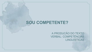 SOU COMPETENTE?
A PRODUCÃO DO TEXTO
VERBAL: COMPETÊNCIAS
LINGUÍSTICAS
 