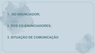1. DO ENUNCIADOR;
2. DOS CO-ENUNCIADORES;
3. SITUAÇÃO DE COMUNICAÇÃO
 