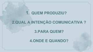 1. QUEM PRODUZIU?
2.QUAL A INTENÇÃO COMUNICATIVA ?
3.PARA QUEM?
4.ONDE E QUANDO?
 
