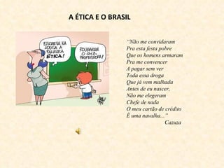 A ÉTICA E O BRASIL “ Não me convidaram Pra esta festa pobre Que os homens armaram Pra me convencer A pagar sem ver Toda essa droga Que já vem malhada Antes de eu nascer, Não me elegeram Chefe de nada O meu cartão de crédito É uma navalha...” Cazuza 