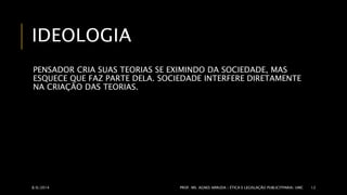 IDEOLOGIA 
PENSADOR CRIA SUAS TEORIAS SE EXIMINDO DA SOCIEDADE, MAS 
ESQUECE QUE FAZ PARTE DELA. SOCIEDADE INTERFERE DIRETAMENTE 
NA CRIAÇÃO DAS TEORIAS. 
8/6/2014 PROF. MS. AGNES ARRUDA | ÉTICA E LEGISLAÇÃO PUBLICITPARIA| UMC 12 
 