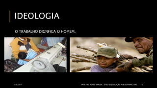 IDEOLOGIA 
O TRABALHO DIGNFICA O HOMEM. 
8/6/2014 PROF. MS. AGNES ARRUDA | ÉTICA E LEGISLAÇÃO PUBLICITPARIA| UMC 15 
 