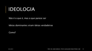 IDEOLOGIA 
Não é o que é, mas o que parece ser 
Ideias dominantes viram ideias verdadeiras 
Como? 
8/6/2014 PROF. MS. AGNES ARRUDA | ÉTICA E LEGISLAÇÃO PUBLICITPARIA| UMC 19 
 