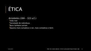 ÉTICA 
Aristóteles (384 – 322 a.C.) 
Vida real 
Variedade de indivíduos 
Bens também variam 
Quanto mais complexo o ser, mais complexo o bem 
8/6/2014 PROF. MS. AGNES ARRUDA | ÉTICA E LEGISLAÇÃO PUBLICITPARIA| UMC 31 
 