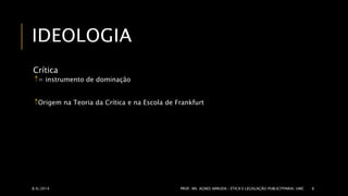 IDEOLOGIA 
Crítica 
= instrumento de dominação 
Origem na Teoria da Crítica e na Escola de Frankfurt 
8/6/2014 PROF. MS. AGNES ARRUDA | ÉTICA E LEGISLAÇÃO PUBLICITPARIA| UMC 6 
 