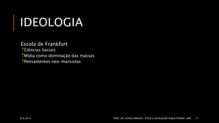 IDEOLOGIA 
Escola de Frankfurt 
Ciências Sociais 
Mídia como dominação das massas 
Pensamentos neo-marxistas 
8/6/2014 PROF. MS. AGNES ARRUDA | ÉTICA E LEGISLAÇÃO PUBLICITPARIA| UMC 8 
 