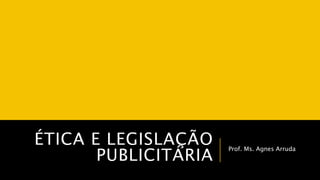 ÉTICA E LEGISLAÇÃO 
PUBLICITÁRIA Prof. Ms. Agnes Arruda 
 