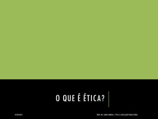 O QUE É ÉTICA? 
24/09/2014 PROF. MS. AGNES ARRUDA | ÉTICA E LEGISLAÇÃO PUBLICITÁRIA 
 