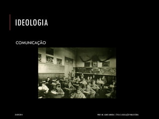 IDEOLOGIA 
COMUNICAÇÃO 
24/09/2014 PROF. MS. AGNES ARRUDA | ÉTICA E LEGISLAÇÃO PUBLICITÁRIA 
 