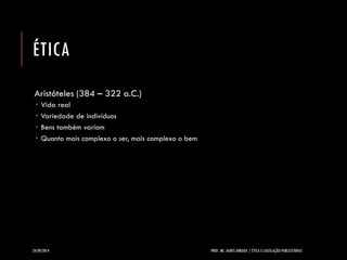 ÉTICA 
Aristóteles (384 –322 a.C.) 
Vida real 
Variedade de indivíduos 
Bens também variam 
Quanto mais complexo o ser, mais complexo o bem 
24/09/2014 PROF. MS. AGNES ARRUDA | ÉTICA E LEGISLAÇÃO PUBLICITÁRIAS 
 