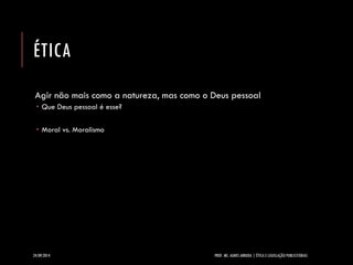 ÉTICA 
Agir não mais como a natureza, mas como o Deus pessoal 
Que Deus pessoal é esse? 
Moral vs. Moralismo 
24/09/2014 PROF. MS. AGNES ARRUDA | ÉTICA E LEGISLAÇÃO PUBLICITÁRIAS 
 