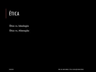 ÉTICA 
Ética vs. Ideologia 
Ética vs. Alienação 
24/09/2014 PROF. MS. AGNES ARRUDA | ÉTICA E LEGISLAÇÃO PUBLICITÁRIAS 
