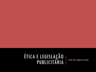 ÉTICA E LEGISLAÇÃO PUBLICITÁRIA 
Prof. Ms. Agnes Arruda  