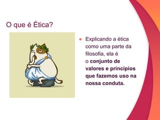 O que é Ética?
● Explicando a ética
como uma parte da
filosofia, ela é
o conjunto de
valores e princípios
que fazemos uso na
nossa conduta.
 