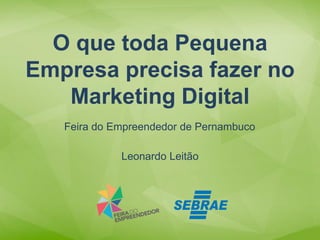 Leonardo Leitão 
O que toda Pequena Empresa precisa fazer no Marketing Digital 
Feira do Empreendedor de Pernambuco  