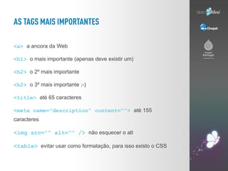 <a> a ancora da Web

<h1> o mais importante (apenas deve existir um)

<h2> o 2º mais importante

<h2> o 3º mais importante ;-)

<title> até 65 caracteres

<meta name="description" content=""> até 155
caracteres

<img src="" alt="" /> não esquecer o alt

<table> evitar usar como formatação, para isso existo o CSS
 