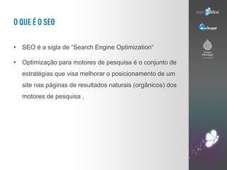 • SEO é a sigla de “Search Engine Optimization“

• Optimização para motores de pesquisa é o conjunto de
  estratégias que visa melhorar o posicionamento de um
  site nas páginas de resultados naturais (orgânicos) dos
  motores de pesquisa .
 