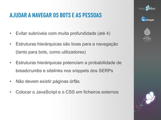 • Evitar subniveis com muita profundidade (até 4)

• Estruturas hierárquicas são boas para a navegação
  (tanto para bots, como utilizadores)

• Estruturas hierárquicas potenciam a probabilidade de
  breadcrumbs e sitelinks nos snippets dos SERPs

• Não devem existir páginas órfãs

• Colocar o JavaScript e o CSS em ficheiros externos
 