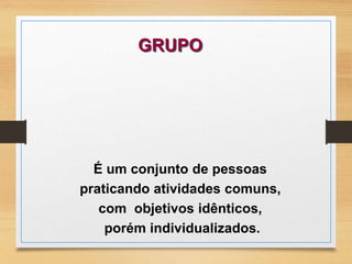 GRUPO 
É um conjunto de pessoas 
praticando atividades comuns, 
com objetivos idênticos, 
porém individualizados. 
 