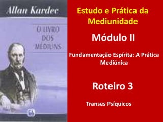 Estudo e Prática da
Mediunidade
Módulo II
Roteiro 3
Fundamentação Espírita: A Prática
Mediúnica
Transes Psíquicos
 