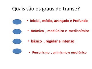 Quais são os graus do transe?
• Inicial , médio, avançado e Profundo
• Anímico , mediúnico e medianímico
• básico , regular e intenso
• Personismo , animismo e mediúnico
 