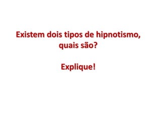 Existem dois tipos de hipnotismo,
quais são?
Explique!
 