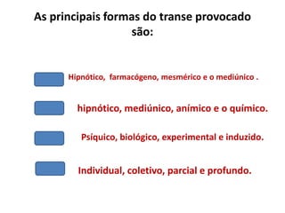 As principais formas do transe provocado
são:
Hipnótico, farmacógeno, mesmérico e o mediúnico .
hipnótico, mediúnico, anímico e o químico.
Psíquico, biológico, experimental e induzido.
Individual, coletivo, parcial e profundo.
 