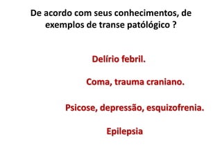 De acordo com seus conhecimentos, de
exemplos de transe patólógico ?
Delírio febril.
Coma, trauma craniano.
Psicose, depressão, esquizofrenia.
Epilepsia
 