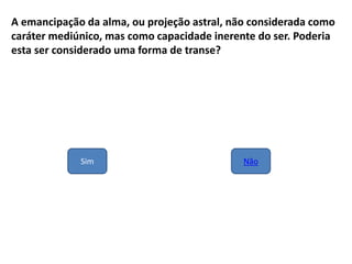 A emancipação da alma, ou projeção astral, não considerada como
caráter mediúnico, mas como capacidade inerente do ser. Poderia
esta ser considerado uma forma de transe?
Sim Não
 