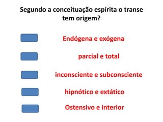 Segundo a conceituação espírita o transe
tem origem?
Endógena e exógena
parcial e total
inconsciente e subconsciente
hipnótico e extático
Ostensivo e interior
 