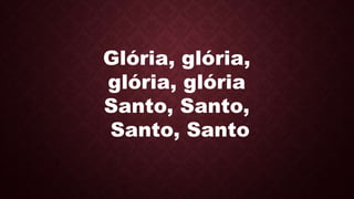 Glória, glória,
glória, glória
Santo, Santo,
Santo, Santo
 